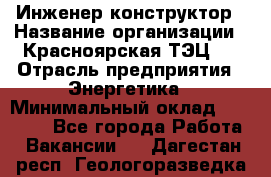 Инженер-конструктор › Название организации ­ Красноярская ТЭЦ-1 › Отрасль предприятия ­ Энергетика › Минимальный оклад ­ 34 000 - Все города Работа » Вакансии   . Дагестан респ.,Геологоразведка п.
